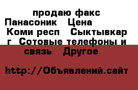 продаю факс Панасоник › Цена ­ 5 000 - Коми респ., Сыктывкар г. Сотовые телефоны и связь » Другое   